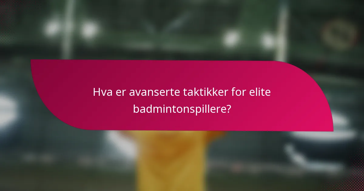 Hva er avanserte taktikker for elite badmintonspillere?