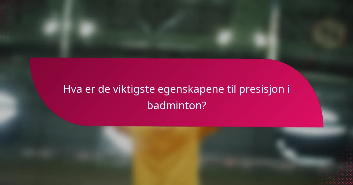 Hva er de viktigste egenskapene til presisjon i badminton?