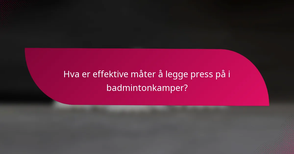 Hva er effektive måter å legge press på i badmintonkamper?