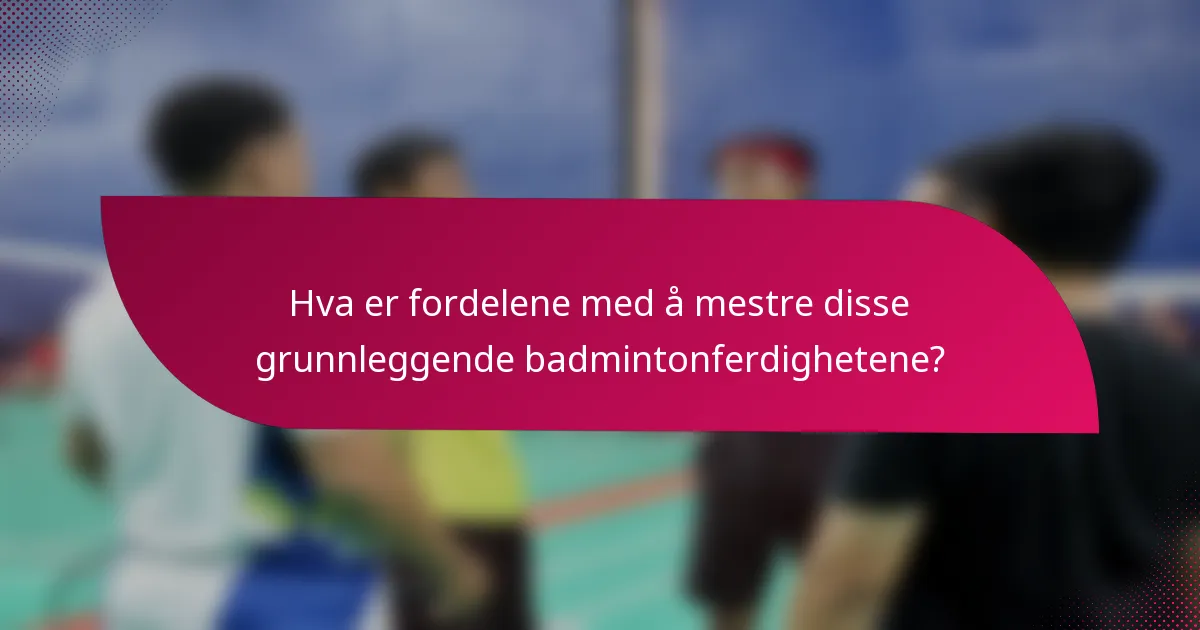 Hva er fordelene med å mestre disse grunnleggende badmintonferdighetene?
