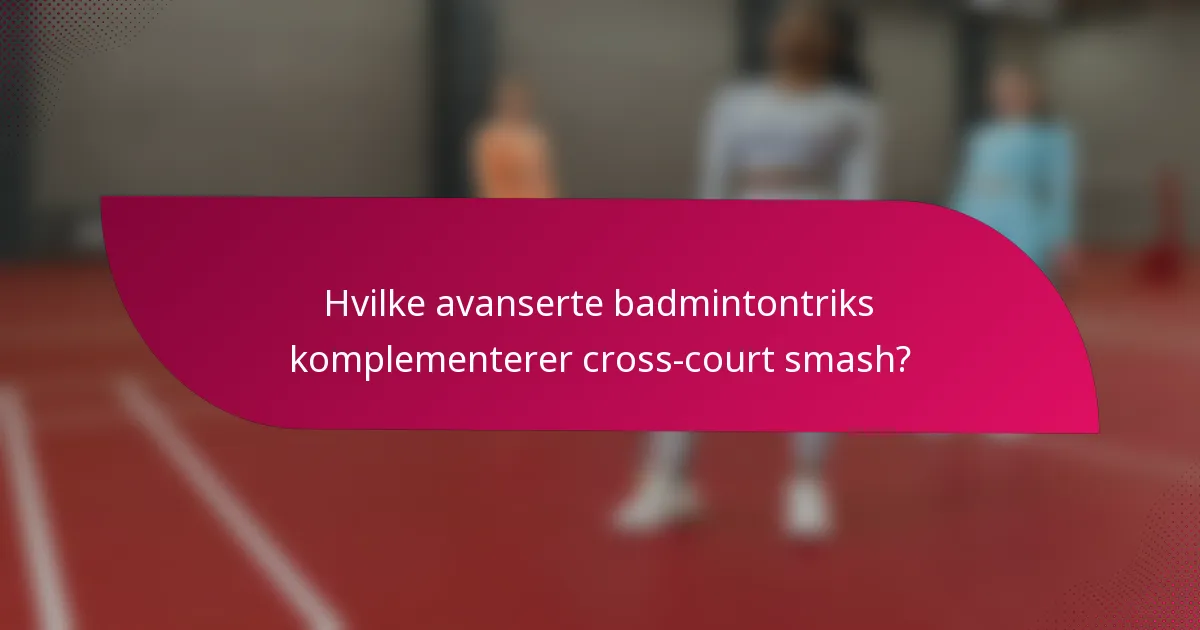 Hvilke avanserte badmintontriks komplementerer cross-court smash?