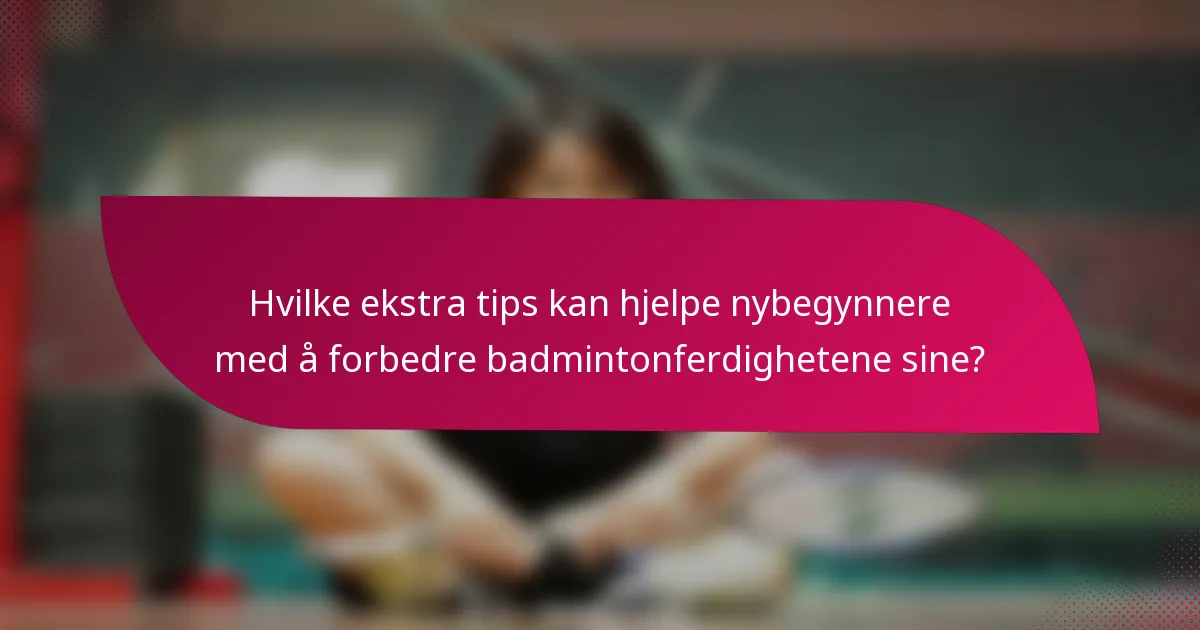 Hvilke ekstra tips kan hjelpe nybegynnere med å forbedre badmintonferdighetene sine?