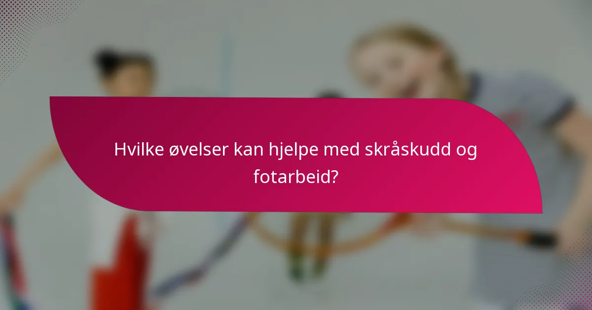 Hvilke øvelser kan hjelpe med skråskudd og fotarbeid?