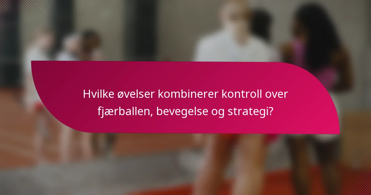 Hvilke øvelser kombinerer kontroll over fjærballen, bevegelse og strategi?