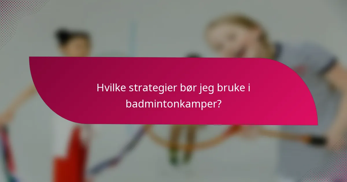 Hvilke strategier bør jeg bruke i badmintonkamper?