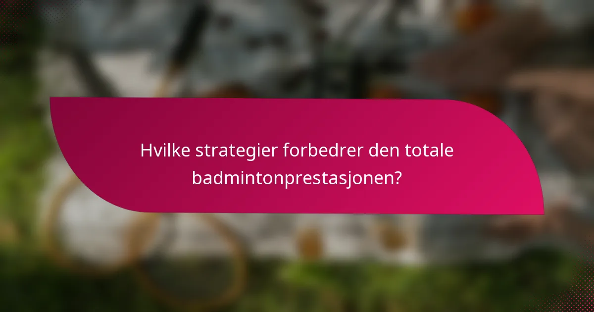 Hvilke strategier forbedrer den totale badmintonprestasjonen?