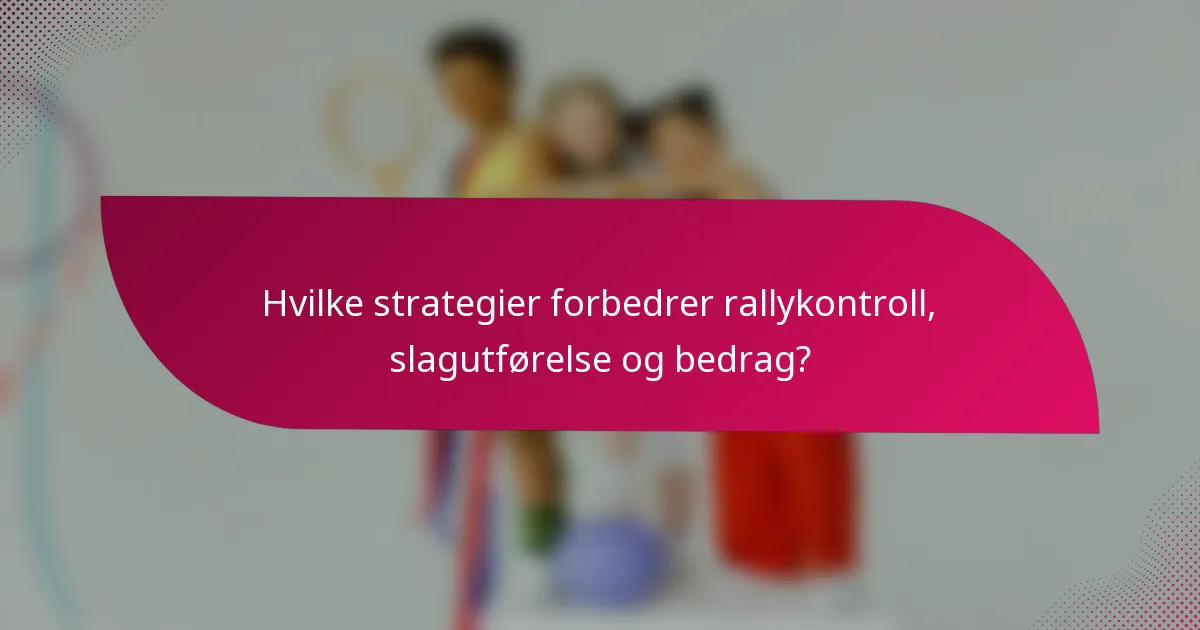 Hvilke strategier forbedrer rallykontroll, slagutførelse og bedrag?