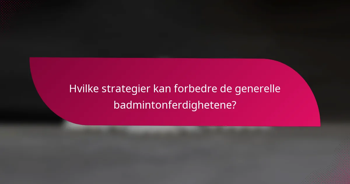Hvilke strategier kan forbedre de generelle badmintonferdighetene?