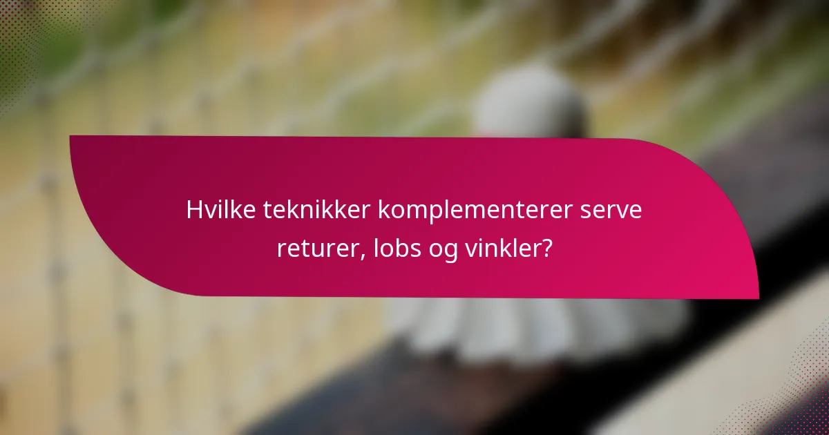 Hvilke teknikker komplementerer serve returer, lobs og vinkler?