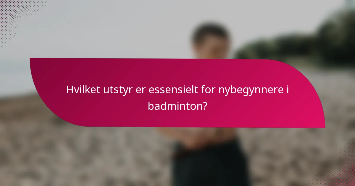 Hvilket utstyr er essensielt for nybegynnere i badminton?