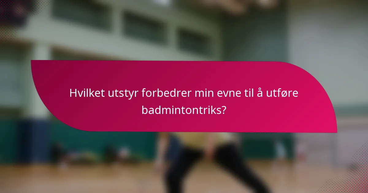 Hvilket utstyr forbedrer min evne til å utføre badmintontriks?