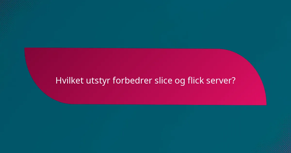Hvilket utstyr forbedrer slice og flick server?