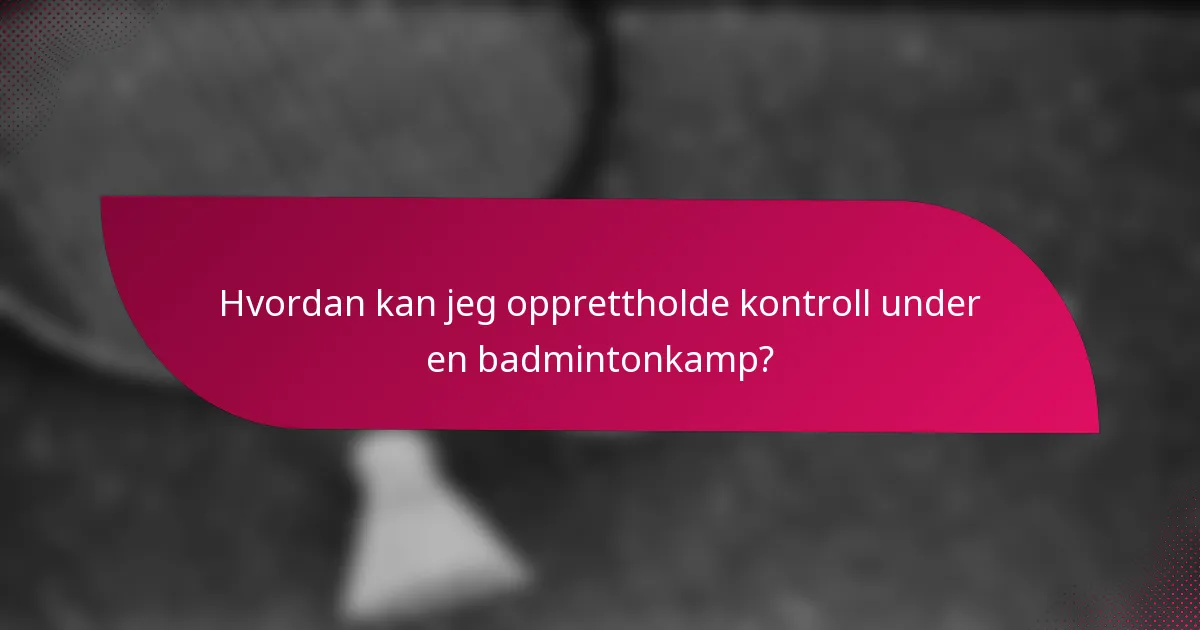Hvordan kan jeg opprettholde kontroll under en badmintonkamp?