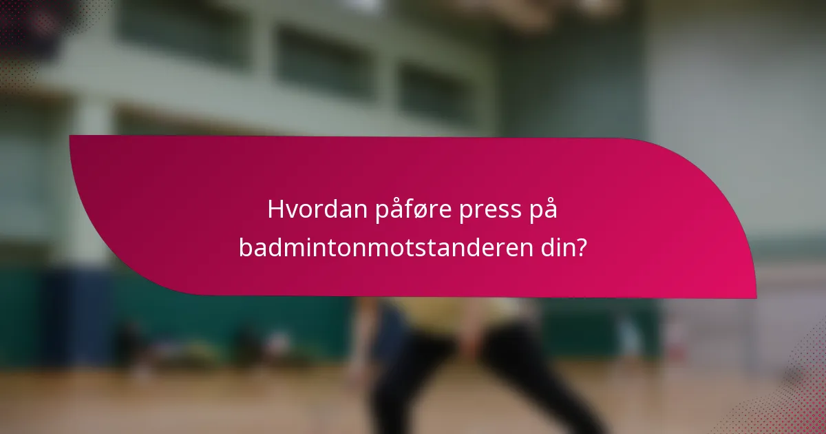 Hvordan påføre press på badmintonmotstanderen din?