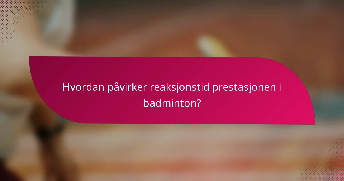 Hvordan påvirker reaksjonstid prestasjonen i badminton?