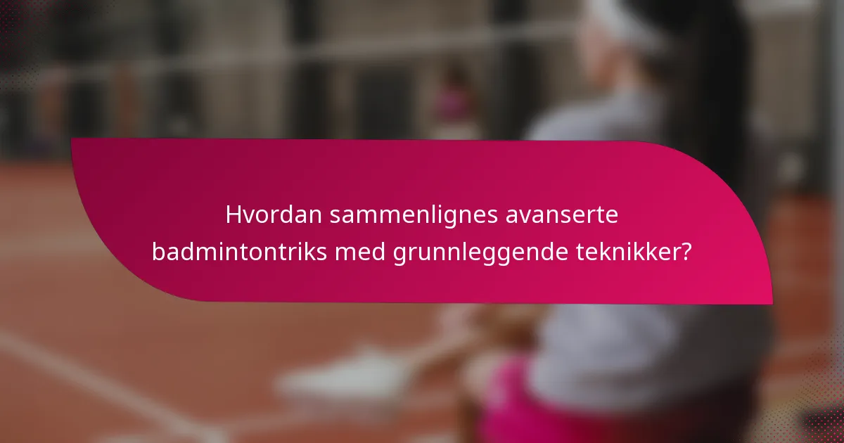 Hvordan sammenlignes avanserte badmintontriks med grunnleggende teknikker?