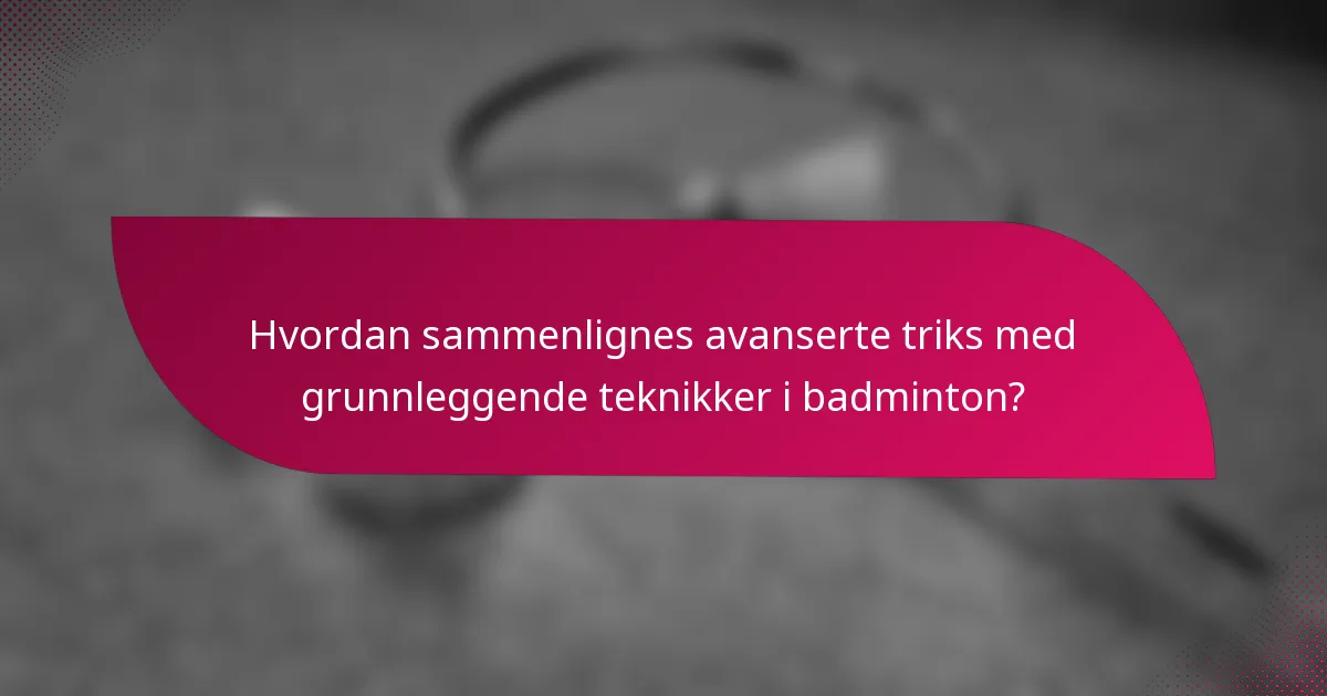 Hvordan sammenlignes avanserte triks med grunnleggende teknikker i badminton?