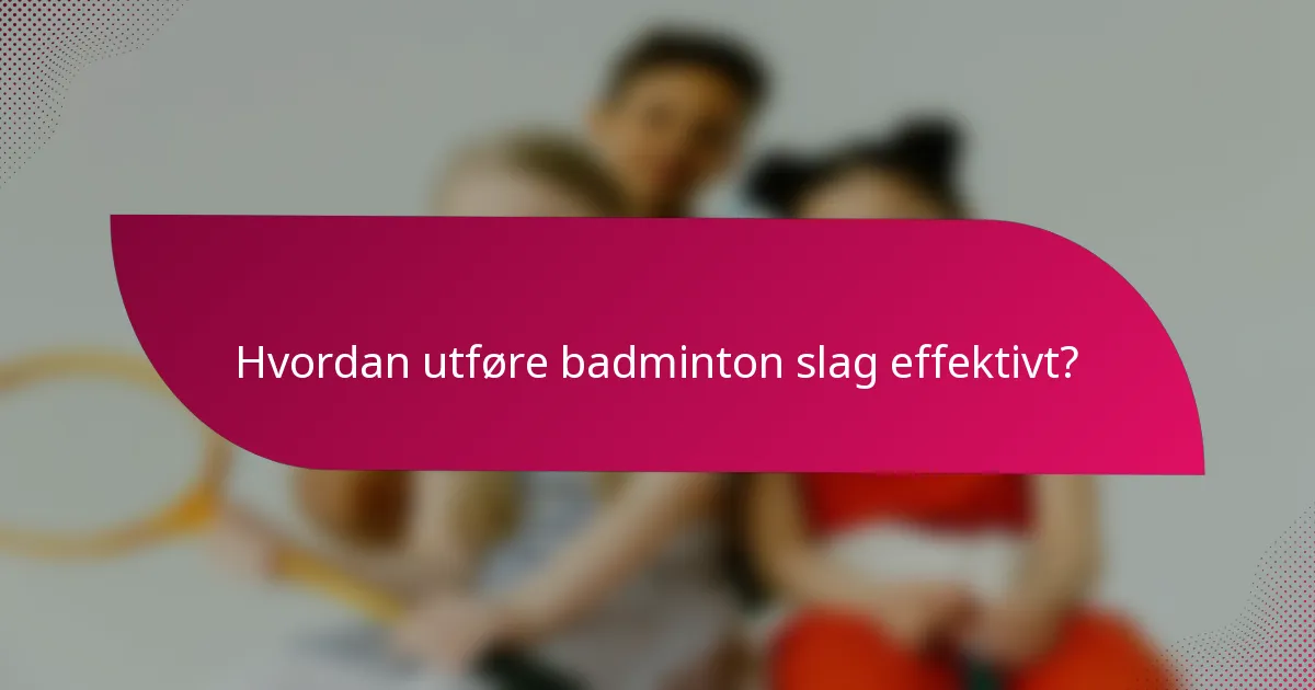 Hvordan utføre badminton slag effektivt?
