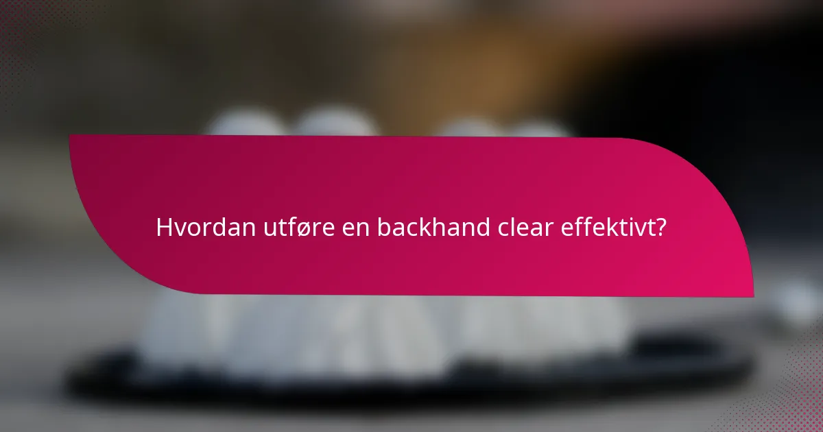 Hvordan utføre en backhand clear effektivt?