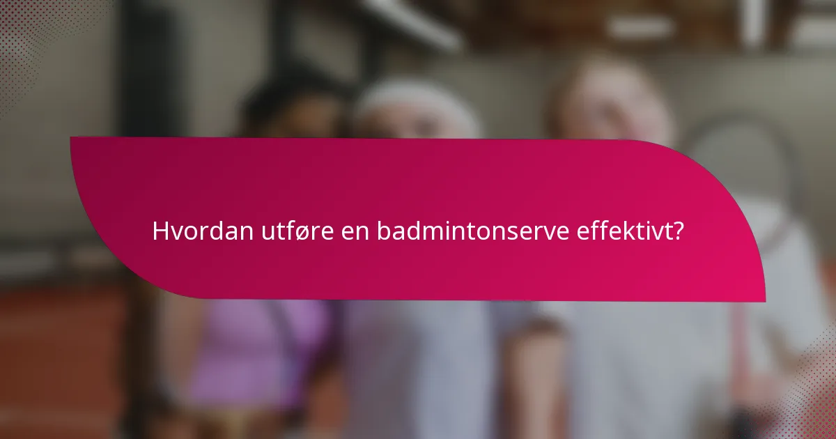 Hvordan utføre en badmintonserve effektivt?