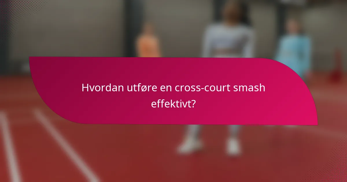 Hvordan utføre en cross-court smash effektivt?