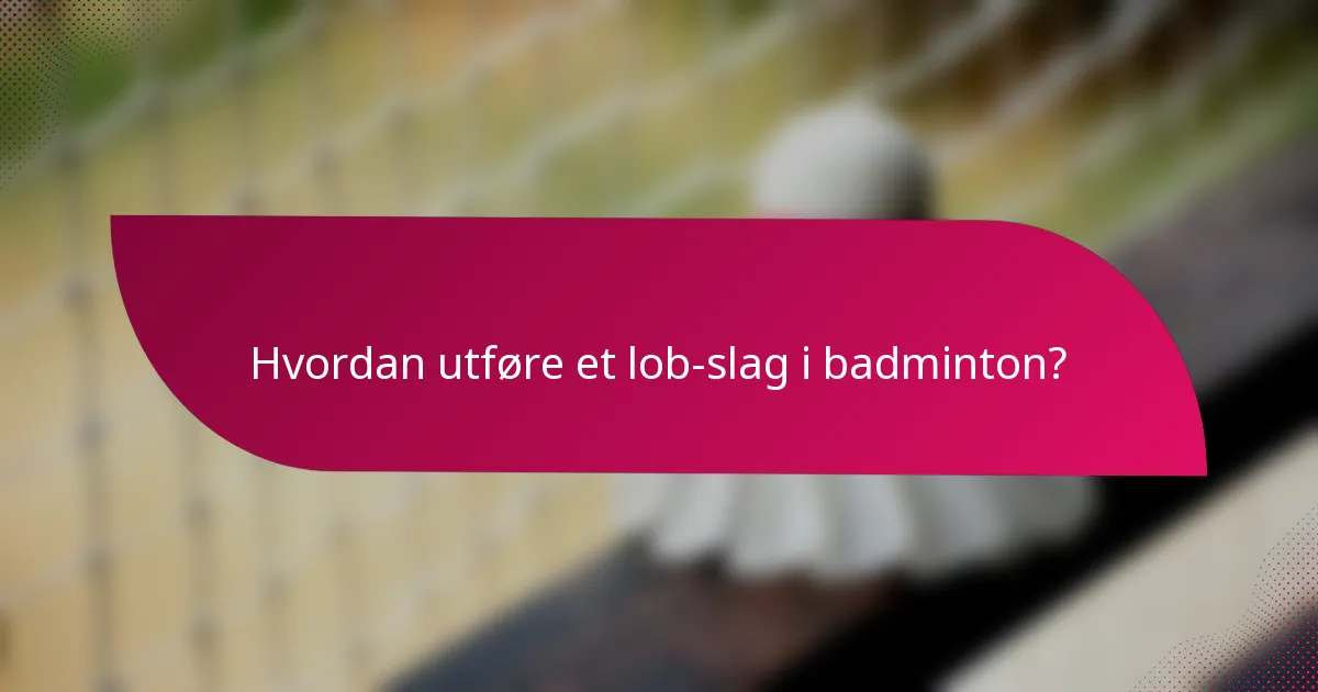 Hvordan utføre et lob-slag i badminton?
