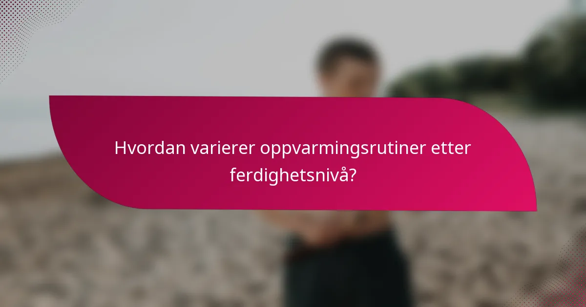 Hvordan varierer oppvarmingsrutiner etter ferdighetsnivå?