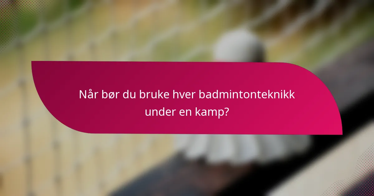 Når bør du bruke hver badmintonteknikk under en kamp?